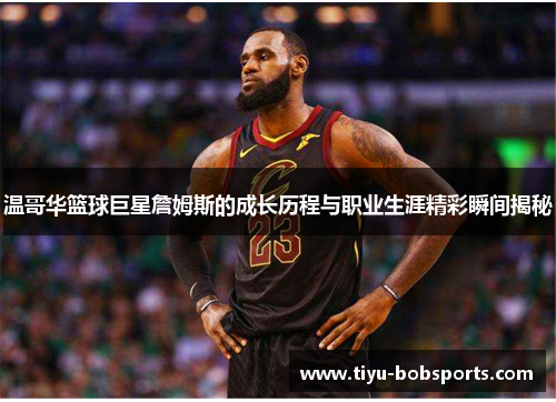 温哥华篮球巨星詹姆斯的成长历程与职业生涯精彩瞬间揭秘